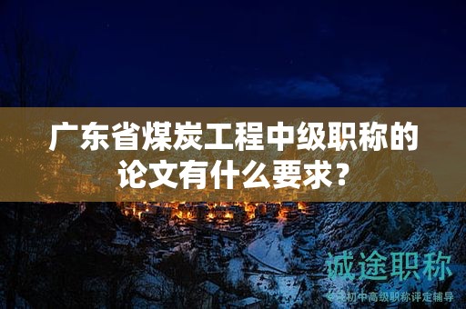 广东省煤炭工程中级职称的论文有什么要求？