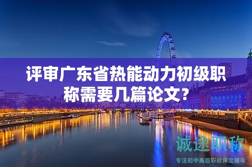 评审广东省热能动力初级职称需要几篇论文？
