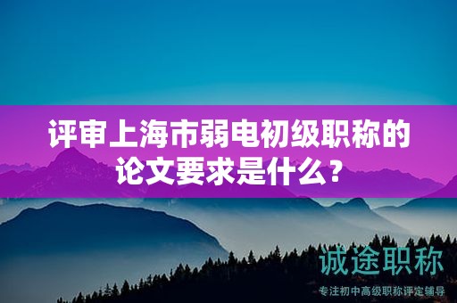 评审上海市弱电初级职称的论文要求是什么？