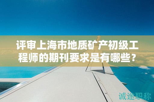 评审上海市地质矿产初级工程师的期刊要求是有哪些？