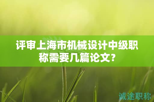 评审上海市机械设计中级职称需要几篇论文？