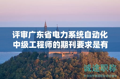 评审广东省电力系统自动化中级工程师的期刊要求是有哪些？