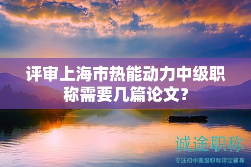 评审上海市热能动力中级职称需要几篇论文？