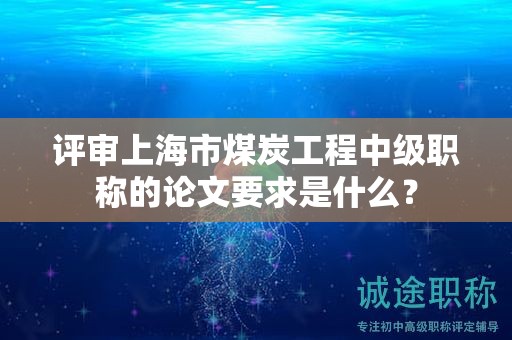 评审上海市煤炭工程中级职称的论文要求是什么？