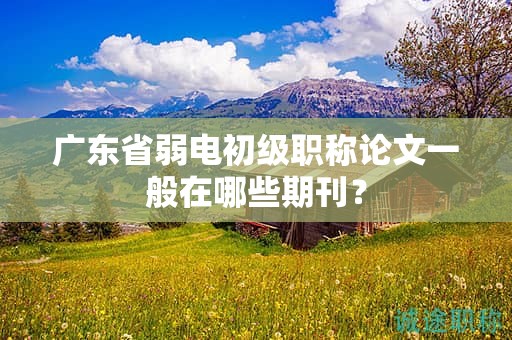 广东省弱电初级职称论文一般在哪些期刊？
