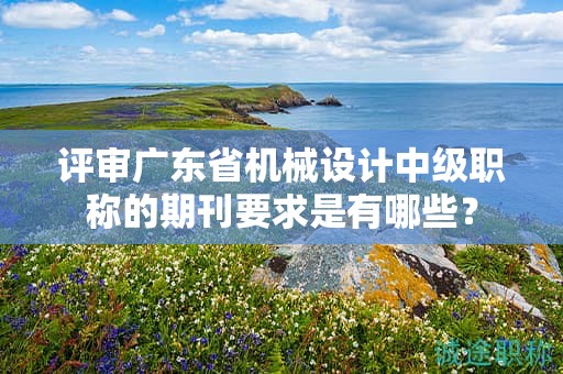 评审广东省机械设计中级职称的期刊要求是有哪些？
