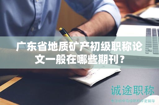 广东省地质矿产初级职称论文一般在哪些期刊？