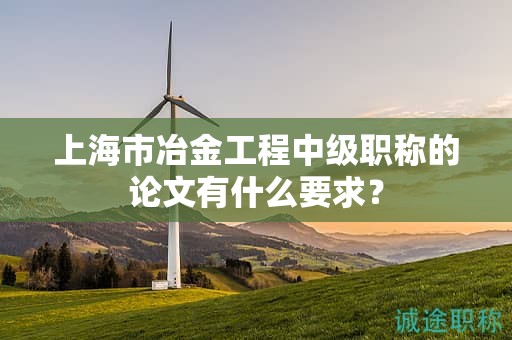 上海市冶金工程中级职称的论文有什么要求？