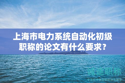 上海市电力系统自动化初级职称的论文有什么要求？