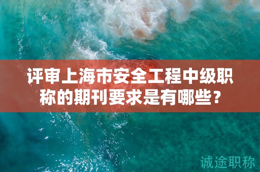 评审上海市安全工程中级职称的期刊要求是有哪些？