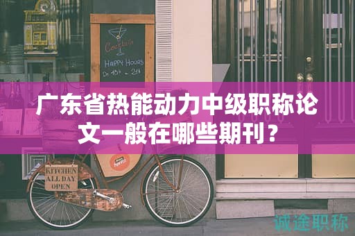 广东省热能动力中级职称论文一般在哪些期刊？