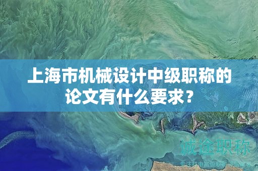 上海市机械设计中级职称的论文有什么要求？