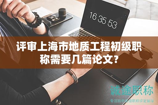 评审上海市地质工程初级职称需要几篇论文？