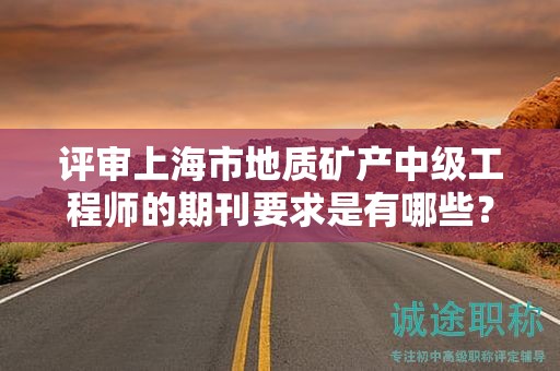 评审上海市地质矿产中级工程师的期刊要求是有哪些？