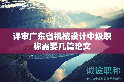 评审广东省机械设计中级职称需要几篇论文