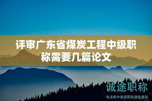 评审广东省煤炭工程中级职称需要几篇论文