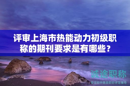评审上海市热能动力初级职称的期刊要求是有哪些？
