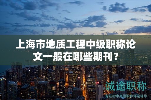 上海市地质工程中级职称论文一般在哪些期刊？