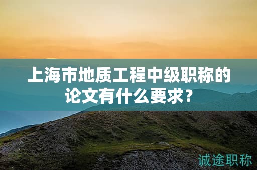 上海市地质工程中级职称的论文有什么要求？