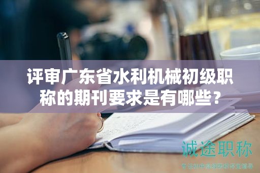 评审广东省水利机械初级职称的期刊要求是有哪些？