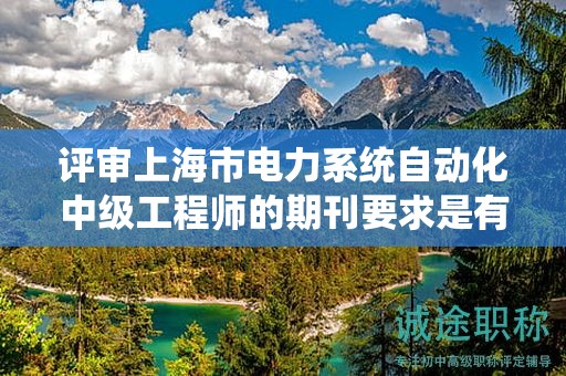 评审上海市电力系统自动化中级工程师的期刊要求是有哪些？