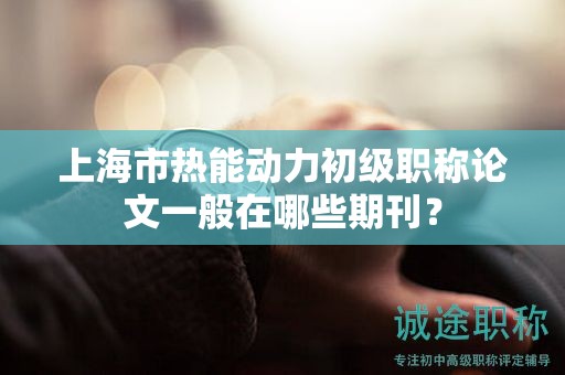 上海市热能动力初级职称论文一般在哪些期刊？