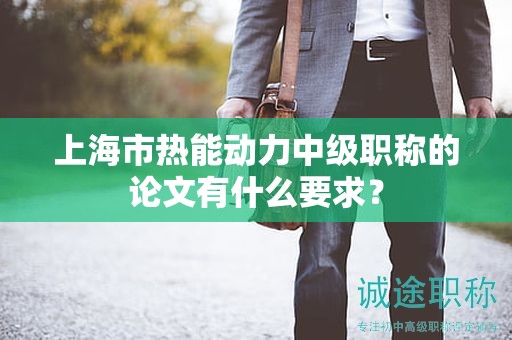 上海市热能动力中级职称的论文有什么要求？