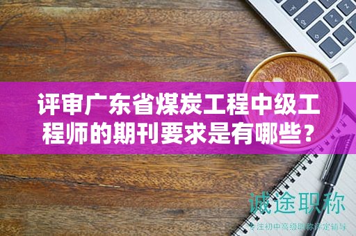 评审广东省煤炭工程中级工程师的期刊要求是有哪些？