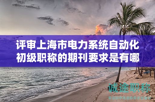 评审上海市电力系统自动化初级职称的期刊要求是有哪些？