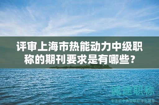 评审上海市热能动力中级职称的期刊要求是有哪些？