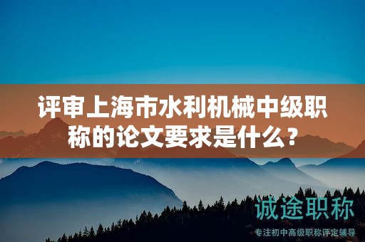 评审上海市水利机械中级职称的论文要求是什么？