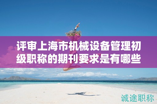 评审上海市机械设备管理初级职称的期刊要求是有哪些？