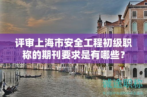 评审上海市安全工程初级职称的期刊要求是有哪些？