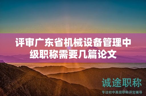 评审广东省机械设备管理中级职称需要几篇论文
