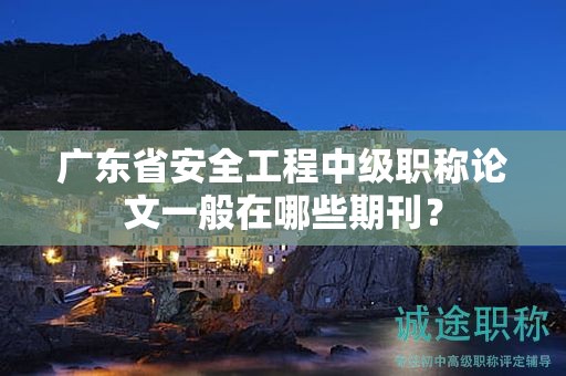 广东省安全工程中级职称论文一般在哪些期刊？