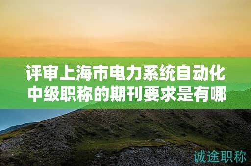 评审上海市电力系统自动化中级职称的期刊要求是有哪些？