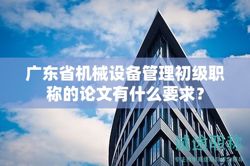 广东省机械设备管理初级职称的论文有什么要求？