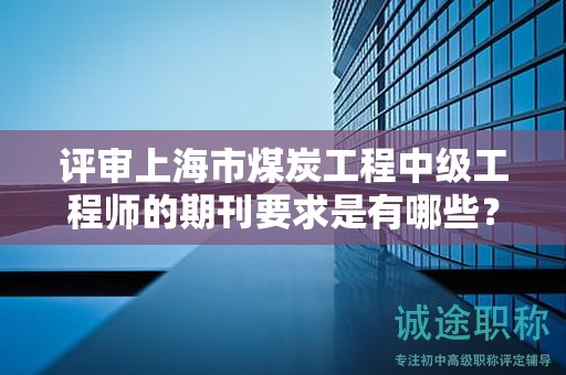评审上海市煤炭工程中级工程师的期刊要求是有哪些？