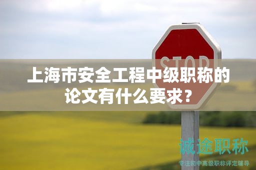 上海市安全工程中级职称的论文有什么要求？