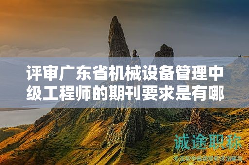 评审广东省机械设备管理中级工程师的期刊要求是有哪些？