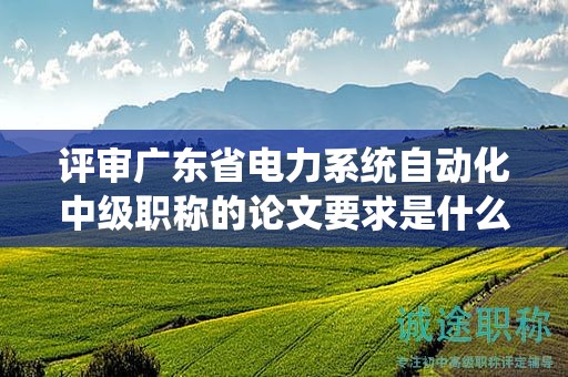 评审广东省电力系统自动化中级职称的论文要求是什么？