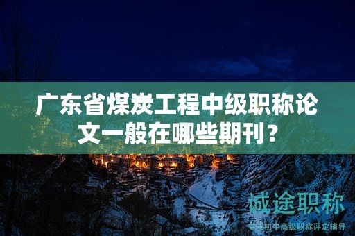 广东省煤炭工程中级职称论文一般在哪些期刊？