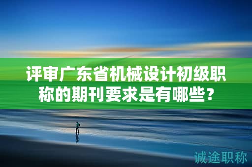 评审广东省机械设计初级职称的期刊要求是有哪些？