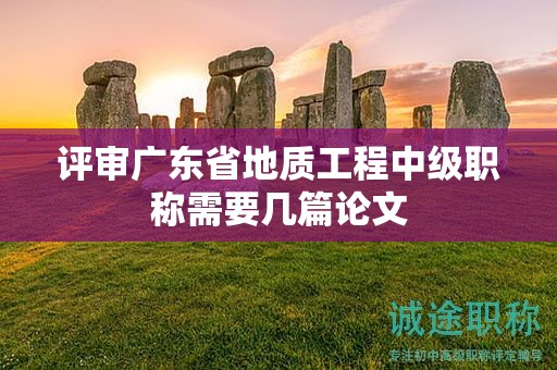 评审广东省地质工程中级职称需要几篇论文