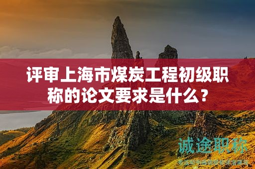评审上海市煤炭工程初级职称的论文要求是什么？