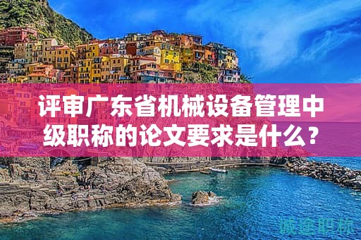 评审广东省机械设备管理中级职称的论文要求是什么？