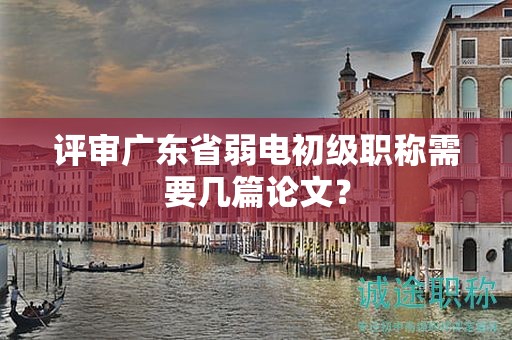 评审广东省弱电初级职称需要几篇论文？