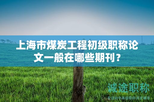 上海市煤炭工程初级职称论文一般在哪些期刊？