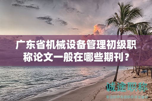 广东省机械设备管理初级职称论文一般在哪些期刊？