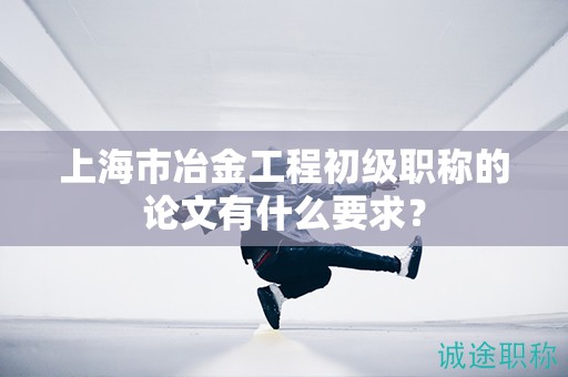 上海市冶金工程初级职称的论文有什么要求？